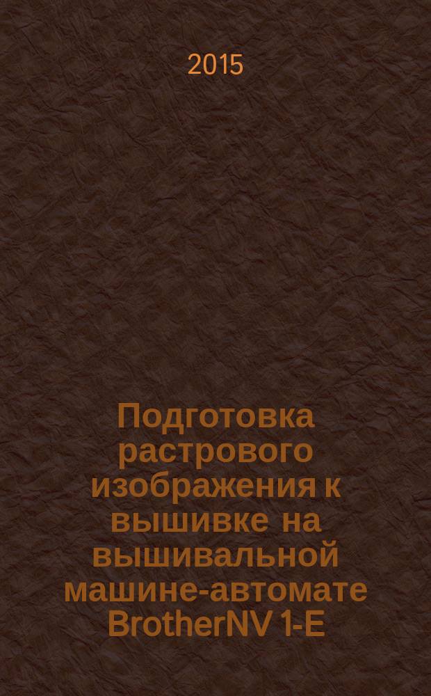 Подготовка растрового изображения к вышивке на вышивальной машине-автомате BrotherNV 1-E : учебное пособие для обучающихся по направлениям подготовки 09.03.01 Информатика и вычислительная техника, 09.03.02 Информационные системы и технологии