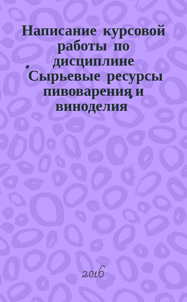 Написание курсовой работы по дисциплине "Сырьевые ресурсы пивоварения и виноделия" : методические указания