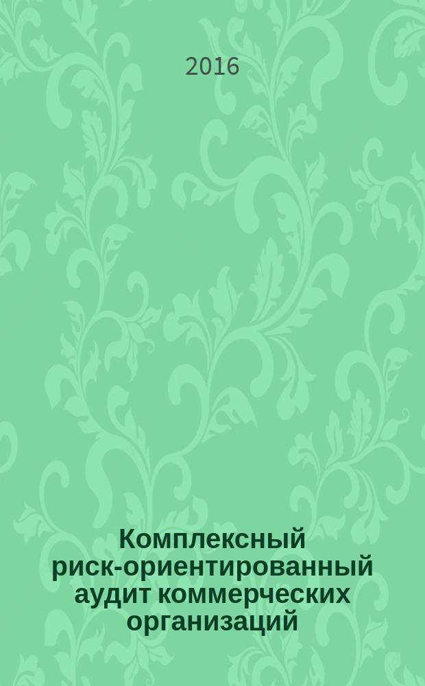 Комплексный риск-ориентированный аудит коммерческих организаций : учебное пособие : для студентов очной и заочной формы обучения основной образовательной программы магистратуры по направлению "Экономика" профиль 38.04.01 "Бухгалтерский учет, анализ и аудит"