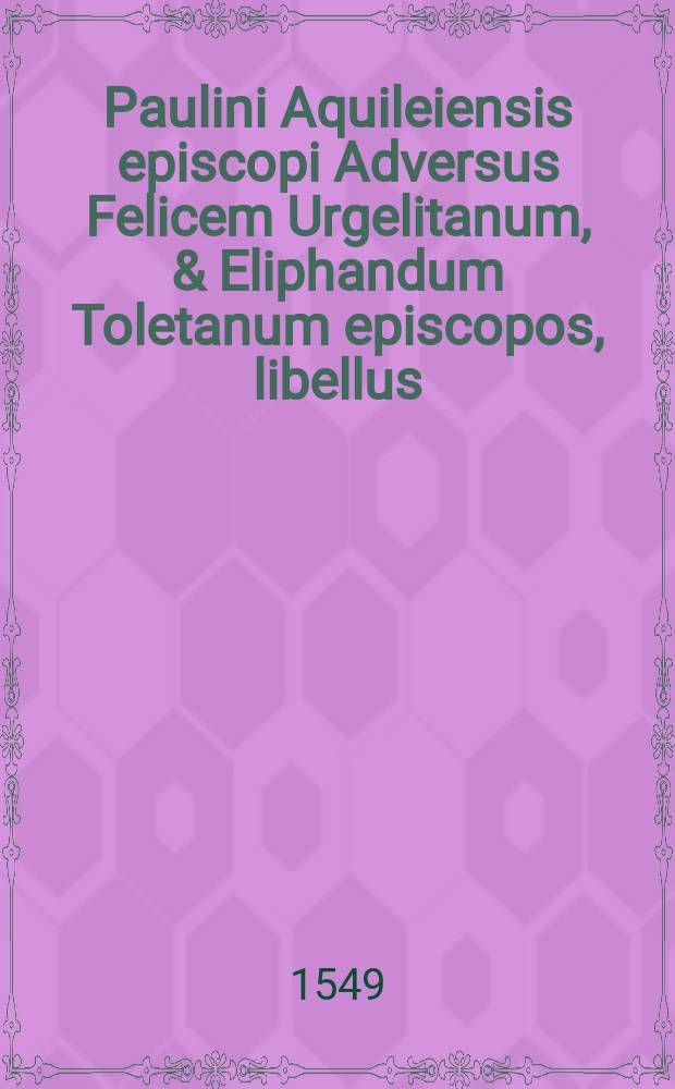 Paulini Aquileiensis episcopi Adversus Felicem Urgelitanum, & Eliphandum Toletanum episcopos, libellus // Opus inlustrissimi & excellentissimi seu spectabilis viri Caroli Magni, nutu Dei, regis Francorum, Gallias, Germaniam, Italiamque, sive harum finitimas provincias domino opitulante regentis, Сontra synodum quae in partibus Graeciae, pro adorandis imaginibus stolide sive arroganter gesta est.