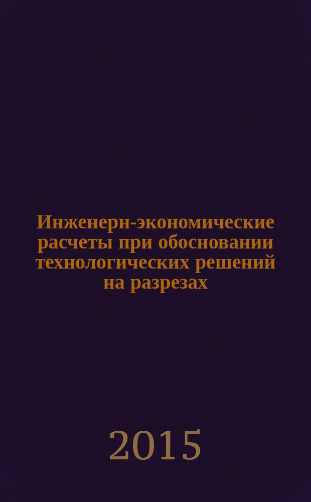 Инженерно- экономические расчеты при обосновании технологических решений на разрезах : электронное учебное пособие : для студентов специализации "Открытые горные работы" вузов горного профиля
