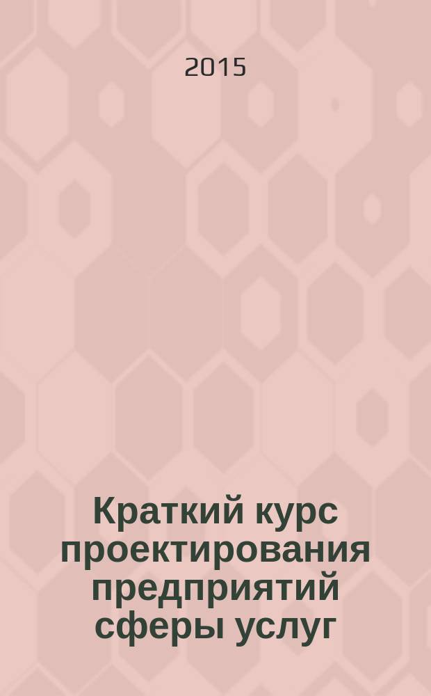 Краткий курс проектирования предприятий сферы услуг : учебное пособие : для студентов, обучающихся по направлению "Торговое дело" (бакалавриат и магистратура) и "Сервис" (бакалавриат)