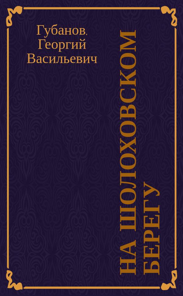 На Шолоховском берегу : очерки, публицистика, рецензии, интервью... : к 80-летию со дня рождения автора и 60-летию активной творческой деятельности