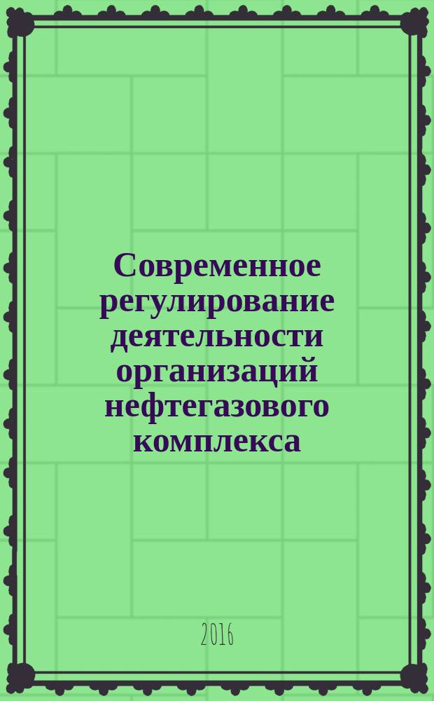 Современное регулирование деятельности организаций нефтегазового комплекса : (сборник статей) : по итогам XI всероссийской научно-технической конференции "Актуальные проблемы развития нефтегазового комплекса России", (8-10 февраля 2016 г.) и работам, подготовленным студентами и преподавателями Российского государственного университета нефти и газа