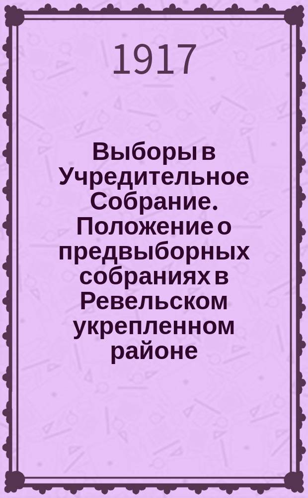 Выборы в Учредительное Собрание. Положение о предвыборных собраниях в Ревельском укрепленном районе. Инструция № 4. Об обжаловании избирательных списков : листовка