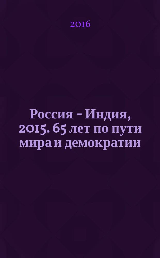 Россия - Индия, 2015. 65 лет по пути мира и демократии : материалы круглого стола "Индия в фокусе: экономика, политика, культура"