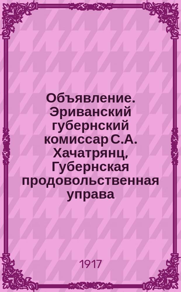 Объявление. Эриванский губернский комиссар С.А. Хачатрянц, Губернская продовольственная управа, Эриванский городской голова и члены Эриванской городской управы объявляют населению гор. Эривани... : листовка