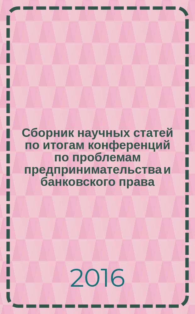 Сборник научных статей по итогам конференций по проблемам предпринимательства и банковского права : сборник материалов всероссийских научно-практических конференций, (г. Москва, 18-19 марта 2016 г.)