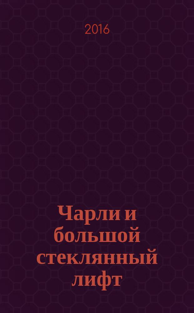 Чарли и большой стеклянный лифт : для младшего и среднего школьного возраста