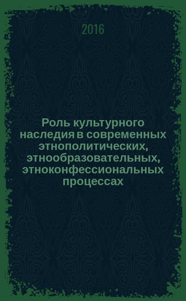Роль культурного наследия в современных этнополитических, этнообразовательных, этноконфессиональных процессах : материалы Всероссийской с междунарордным участием научно-практической конференции, г. Саранск. 9-23 ноября 2015 г