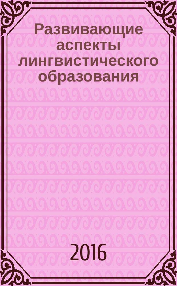 Развивающие аспекты лингвистического образования: проблемы и перспективы : сборник научных трудов