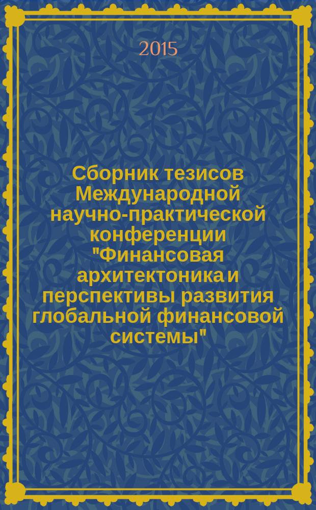 Сборник тезисов Международной научно-практической конференции "Финансовая архитектоника и перспективы развития глобальной финансовой системы", 23-25 сентября 2015 год