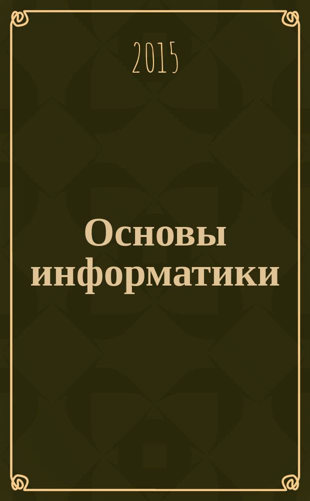 Основы информатики : учебное пособие : по специальностям 10.05.01 "Компьютерная безопасность", 10.05.02 "Информационная безопасность телекоммуникационных систем", 10.05.03 "Информационная безопасность автоматизированных систем", дисциплине "Информатика"