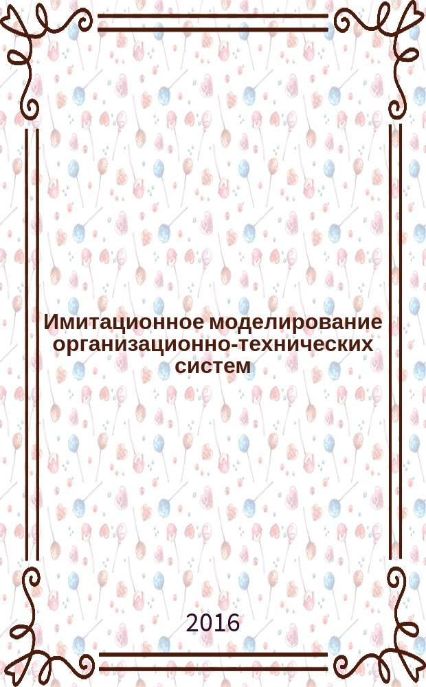 Имитационное моделирование организационно-технических систем : учебное пособие для студентов специальности 220402.65 "Специальные организационно-технические системы", направления подготовки бакалавров 230700.62 "Прикладная информатика (в информационной сфере)"