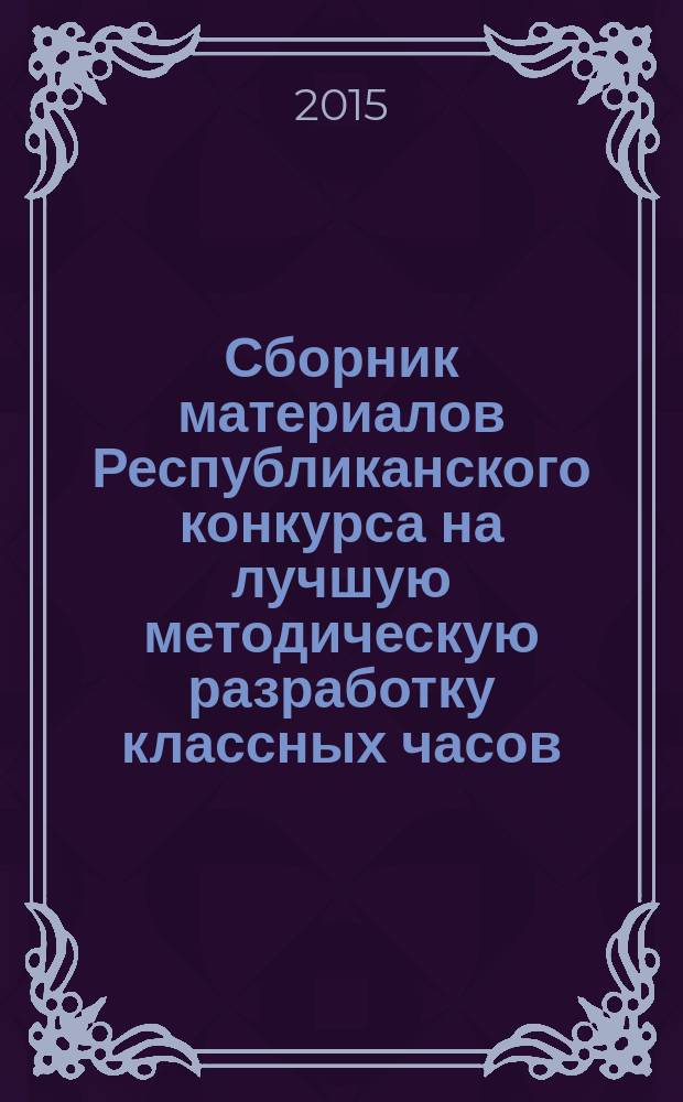 Сборник материалов Республиканского конкурса на лучшую методическую разработку классных часов, посвященных 70-летию Победы в Великой Отечественной войне