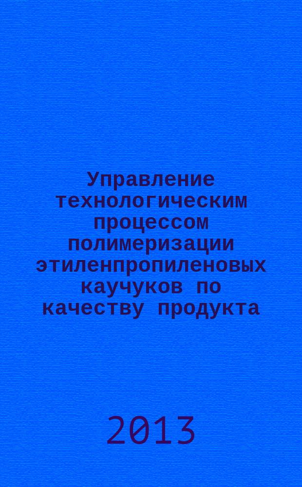Управление технологическим процессом полимеризации этиленпропиленовых каучуков по качеству продукта : автореферат дис. на соиск. уч. степ. кандидата технических наук : специальность 05.13.06 <автоматизация и упр. технологич. процессами>