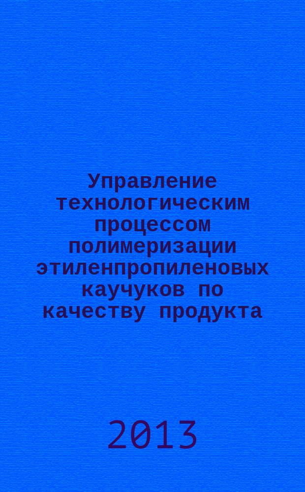 Управление технологическим процессом полимеризации этиленпропиленовых каучуков по качеству продукта : автореферат дис. на соиск. уч. степ. кандидата технических наук : специальность 05.13.06 <автоматизация и упр. технологич. процессами>