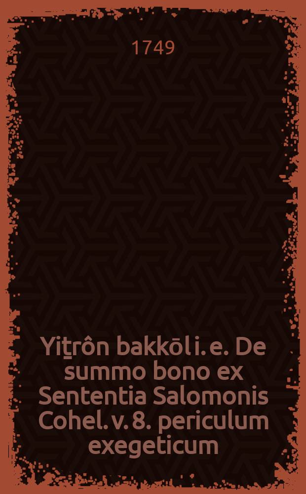 Yiṯr&ocirc;n bakkōl i. e. De summo bono ex Sententia Salomonis Cohel. v. 8. periculum exegeticum