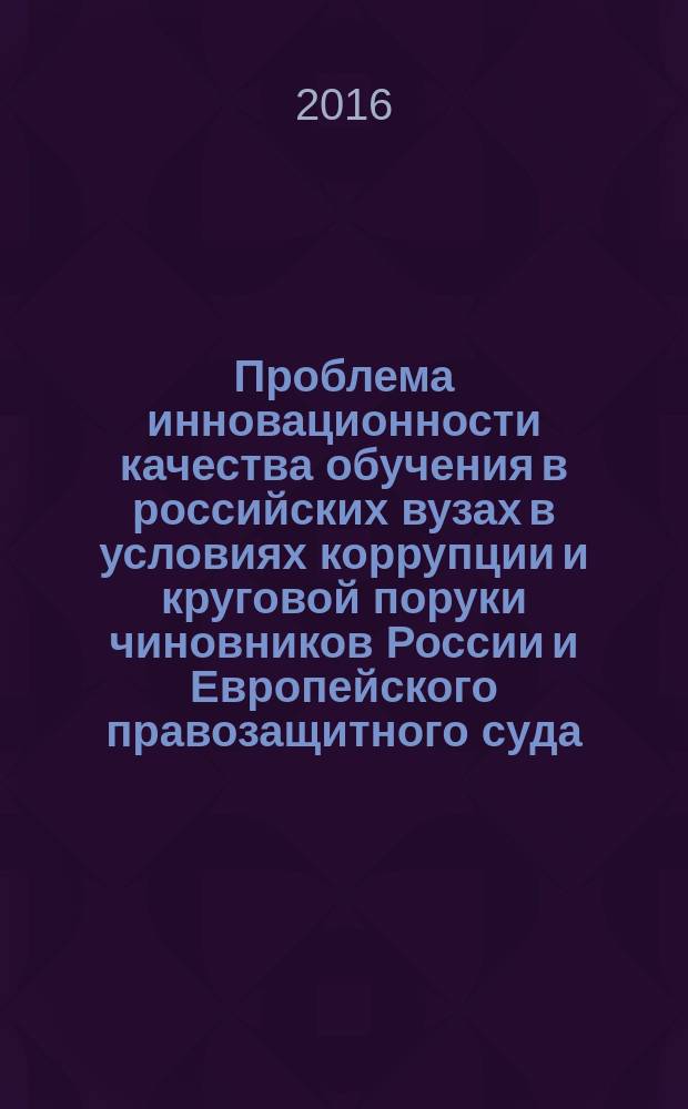 Проблема инновационности качества обучения в российских вузах в условиях коррупции и круговой поруки чиновников России и Европейского правозащитного суда : исповедь инноватора : публицистическая монография