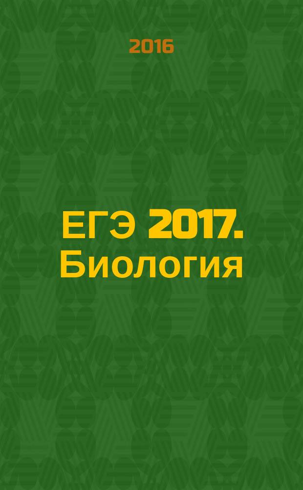 ЕГЭ 2017. Биология : сборник заданий : более 500 заданий разных типов, задания части 2 повышенной сложности, ответы и комментарии : для старшего школьного возраста : 6+