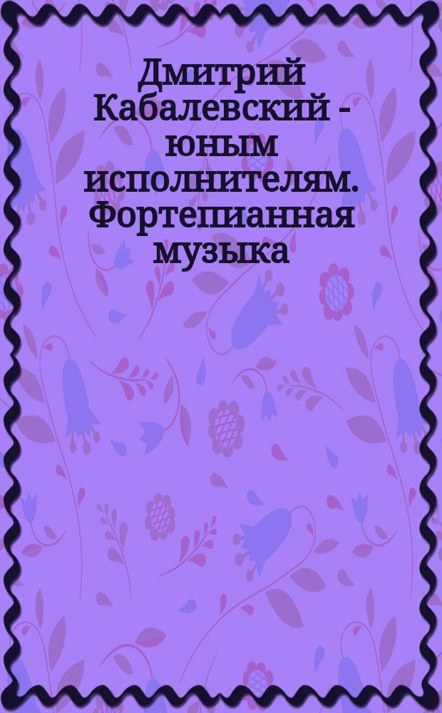 Дмитрий Кабалевский - юным исполнителям. Фортепианная музыка