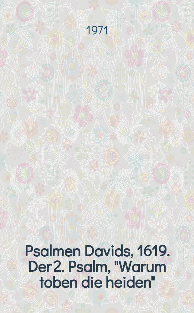 Psalmen Davids, 1619. Der 2. Psalm, "Warum toben die heiden" : für 2 vierstimmige Favorit -, 2 vierstimmige Capell-Chöre und Basso continuo : SWV 23 № 2