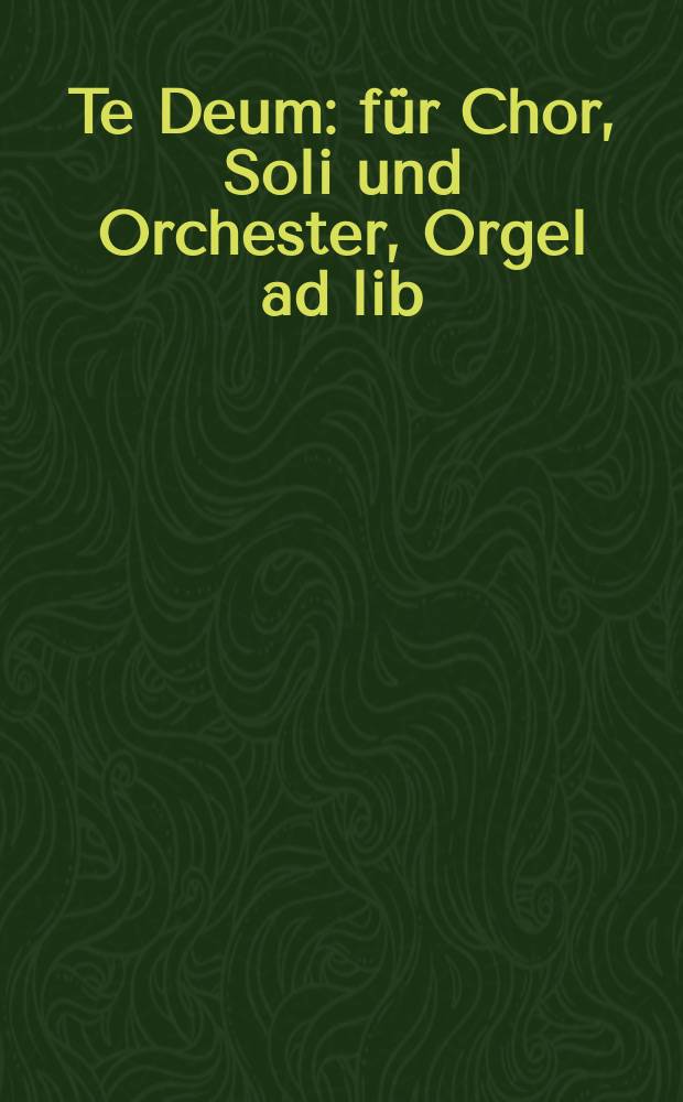 Te Deum : für Chor, Soli und Orchester, Orgel ad lib