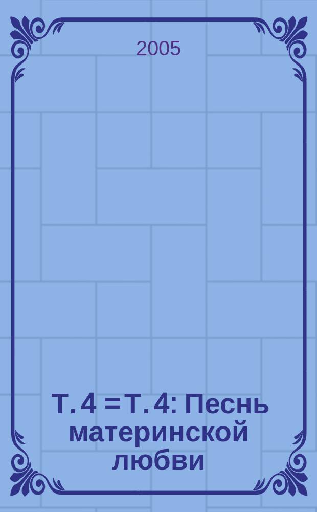 [Т.] 4 = [Т.] 4 : Песнь материнской любви : Песнь материнской любви : Песнь материнской любви : Песнь материнской любви