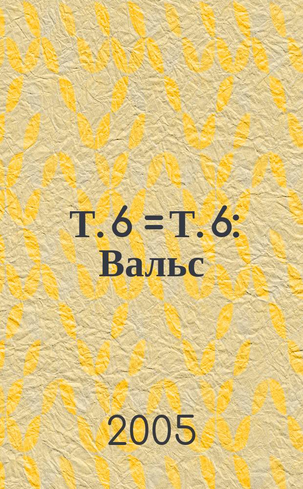 [Т.] 6 = [Т.] 6 : Вальс : Вальс : Вальс : Вальс