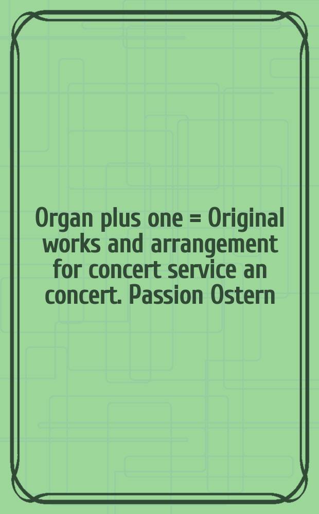 Organ plus one = Original works and arrangement for concert service an concert. Passion Ostern : Originalwerke und Bearbeitungen für Gottesdienst und Konzert