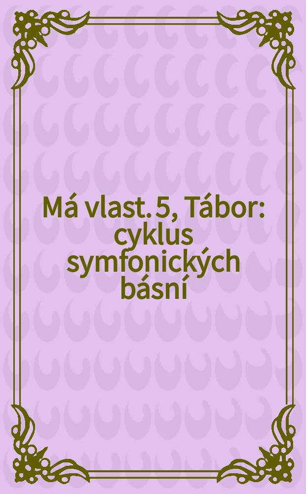 M&aacute; vlast. 5, T&aacute;bor : cyklus symfonick&yacute;ch b&aacute;sn&iacute; : (1878)