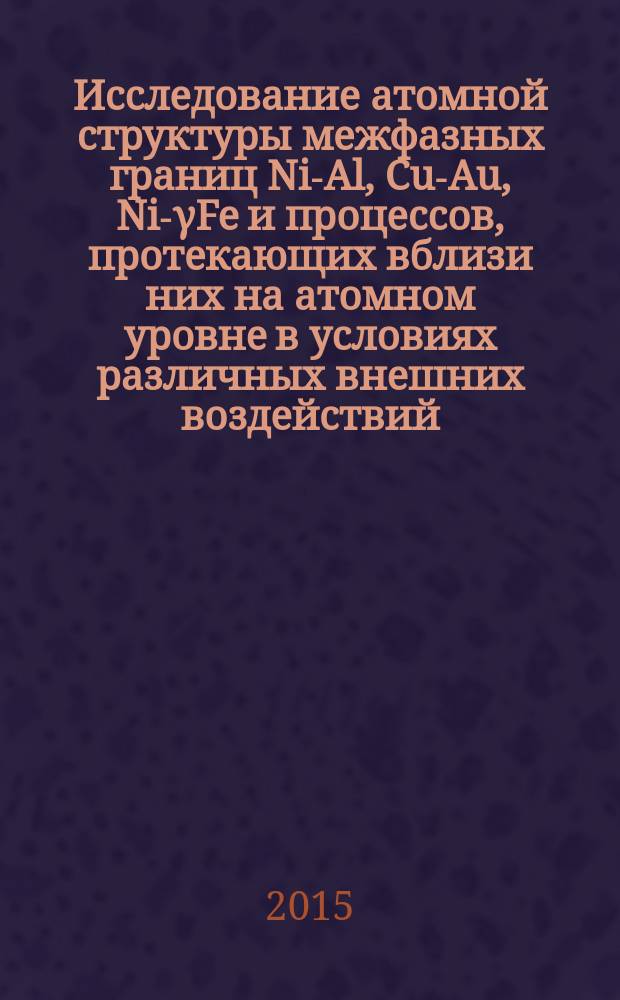 Исследование атомной структуры межфазных границ Ni-Al, Cu-Au, Ni-&gamma;Fe и процессов, протекающих вблизи них на атомном уровне в условиях различных внешних воздействий : автореферат диссертации на соискание ученой степени кандидата физико-математических наук : специальность 01.04.07 <Физика конденсированного состояния>