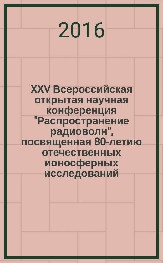 XXV Всероссийская открытая научная конференция "Распространение радиоволн", посвященная 80-летию отечественных ионосферных исследований, РРВ-25, 4-9 июля 2016 г., Томск : труды конференции. Т. 1 : Пленарные доклады. Секция 1. Распространение радиоволн и дистанционное зондирование верхней атмосферы и космического пространства