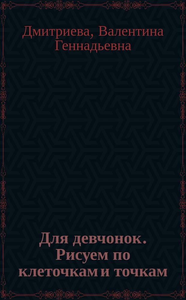Для девчонок. Рисуем по клеточкам и точкам : для занятий взрослых с детьми : для дошкольного возраста : 0+