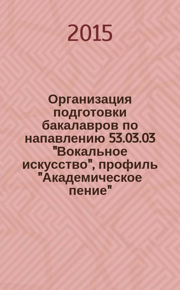 Организация подготовки бакалавров по напавлению 53.03.03 "Вокальное искусство", профиль "Академическое пение": учебно-методическое пособие