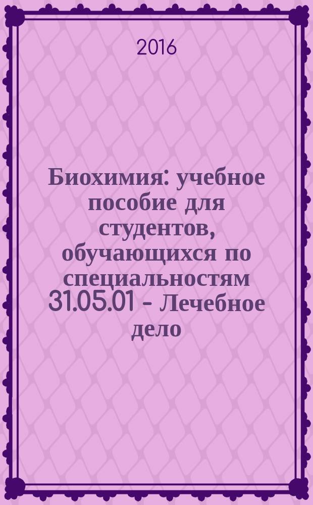 Биохимия : учебное пособие для студентов, обучающихся по специальностям 31.05.01 - Лечебное дело, 31.05.02 - Педиатрия, 31.05.03 - Стоматология в 2 ч. Ч. 1