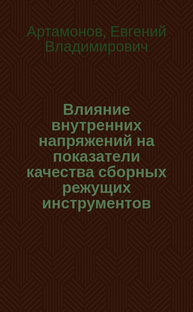 Влияние внутренних напряжений на показатели качества сборных режущих инструментов : учебное пособие для студентов высших учебных заведений, обучающихся по направлениям: 151900 - "Конструкторско-технологическое обеспечение машиностроительных производств", 221400 - "Управление качеством", 221700 - "Стандартизация и метрология"