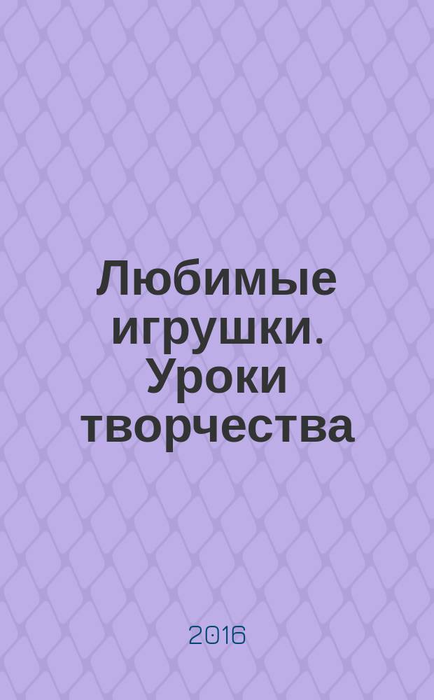 Любимые игрушки. Уроки творчества : для детей дошкольного возраста : 0+