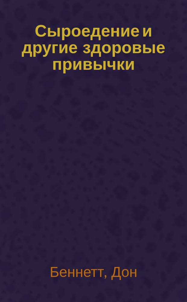 Сыроедение и другие здоровые привычки : ответы на вопросы : вопросы людей, стремящихся улучшить свое здоровье, собранные за десять лет частной практики, и более 200 вдумчивых ответов опытного преподавателя по естественному оздоровлению