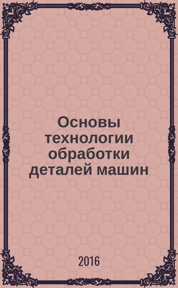 Основы технологии обработки деталей машин : учебное пособие