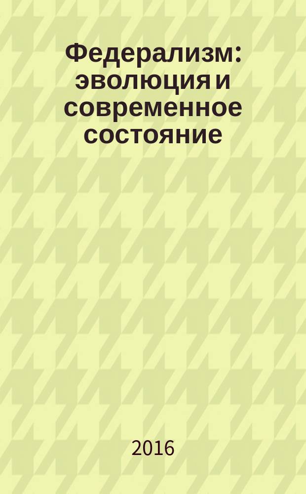 Федерализм: эволюция и современное состояние: : материалы научной конференции в форме круглого стола журналов "Государство и право" и "Правовая политика и правовая жизнь", г. Пенза. 24-25 мая 2016 г