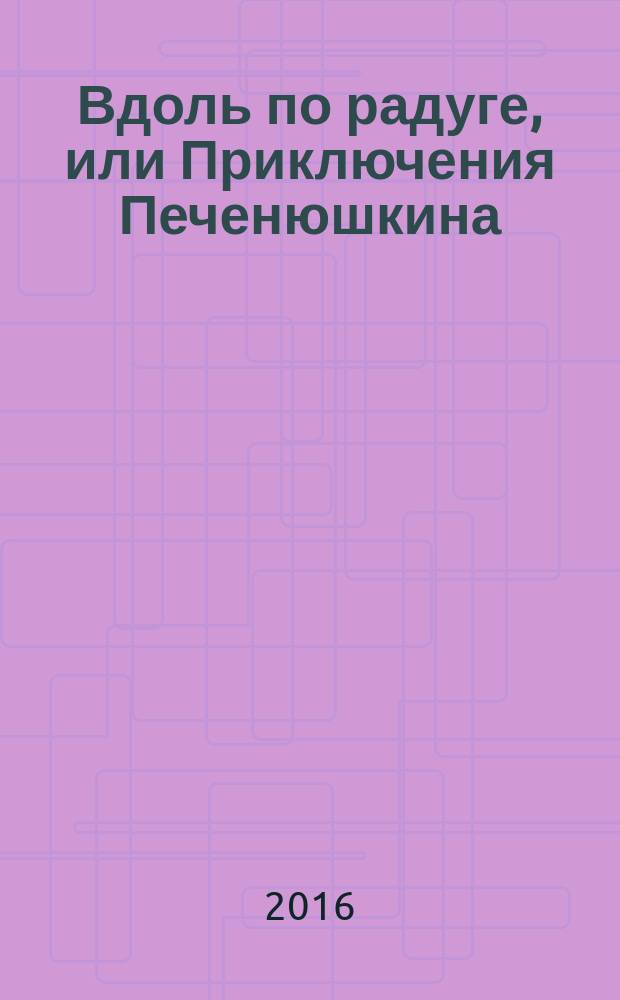 Вдоль по радуге, или Приключения Печенюшкина : сказочная повесть : для среднего школьного возраста
