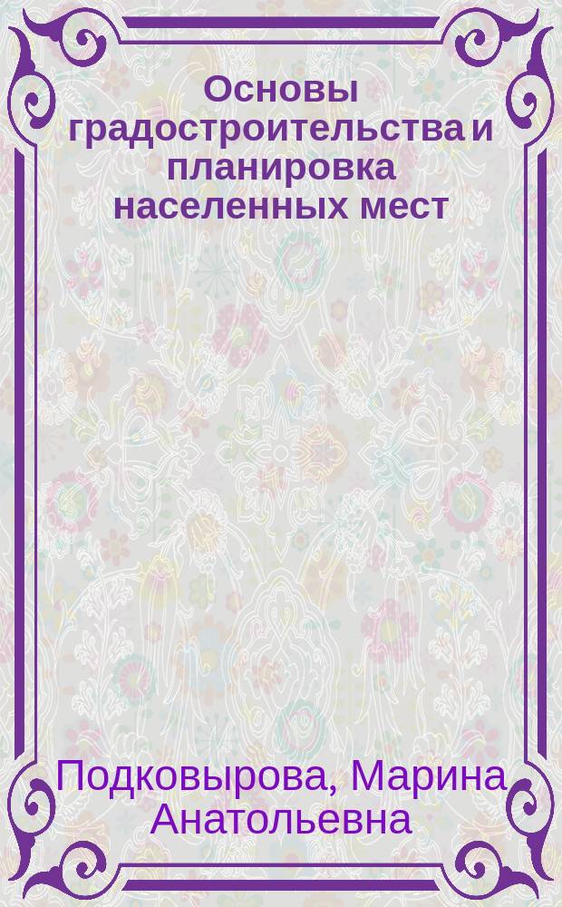 Основы градостроительства и планировка населенных мест: организация и планирование аудиторной и самостоятельной работы студентов : учебное пособие : для всех форм обучения по направлению 120700.62 (21.03.02) - "Землеустройство и кадастры"