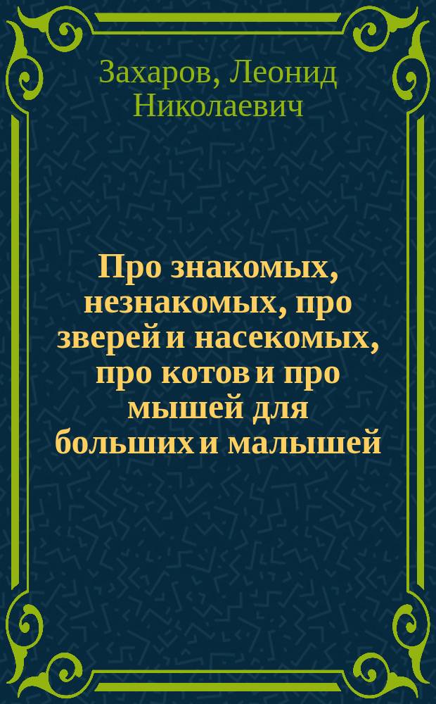 Про знакомых, незнакомых, про зверей и насекомых, про котов и про мышей для больших и малышей : сказки