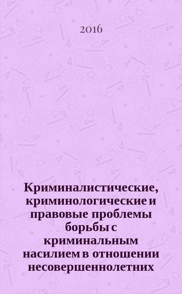 Криминалистические, криминологические и правовые проблемы борьбы с криминальным насилием в отношении несовершеннолетних : материалы научно-практической конференции (г. Пермь, 17 октября 2015 г.)