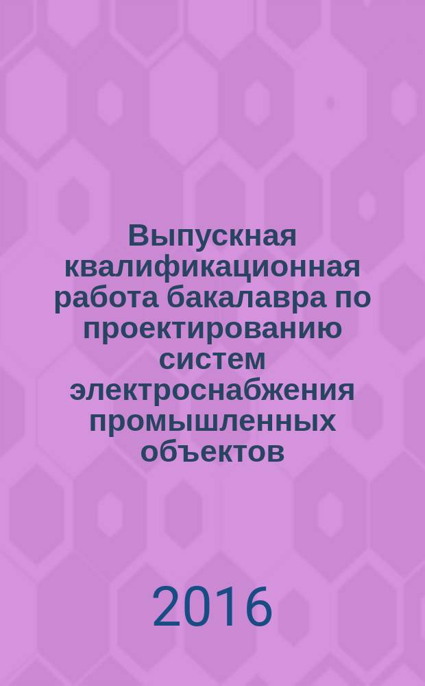 Выпускная квалификационная работа бакалавра по проектированию систем электроснабжения промышленных объектов : учебное пособие