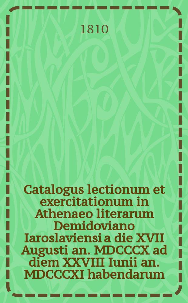 Catalogus lectionum et exercitationum in Athenaeo literarum Demidoviano Iaroslaviensi a die XVII Augusti an. MDCCCX ad diem XXVIII Iunii an. MDCCCXI habendarum