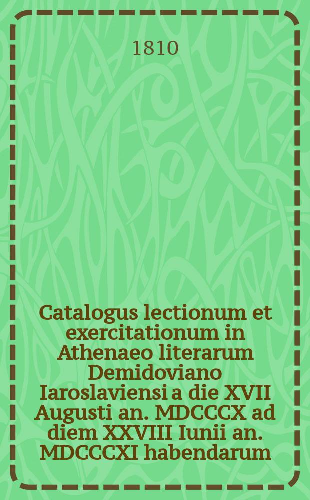 Catalogus lectionum et exercitationum in Athenaeo literarum Demidoviano Iaroslaviensi a die XVII Augusti an. MDCCCX ad diem XXVIII Iunii an. MDCCCXI habendarum