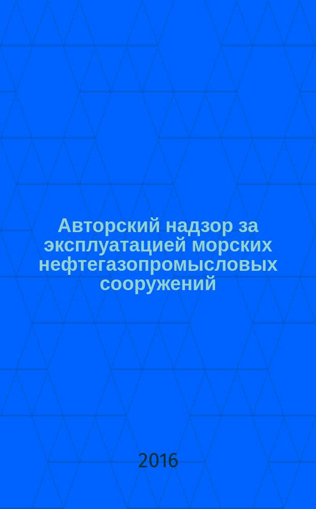 Авторский надзор за эксплуатацией морских нефтегазопромысловых сооружений : СТО Газпром 2-2.3-940-2015