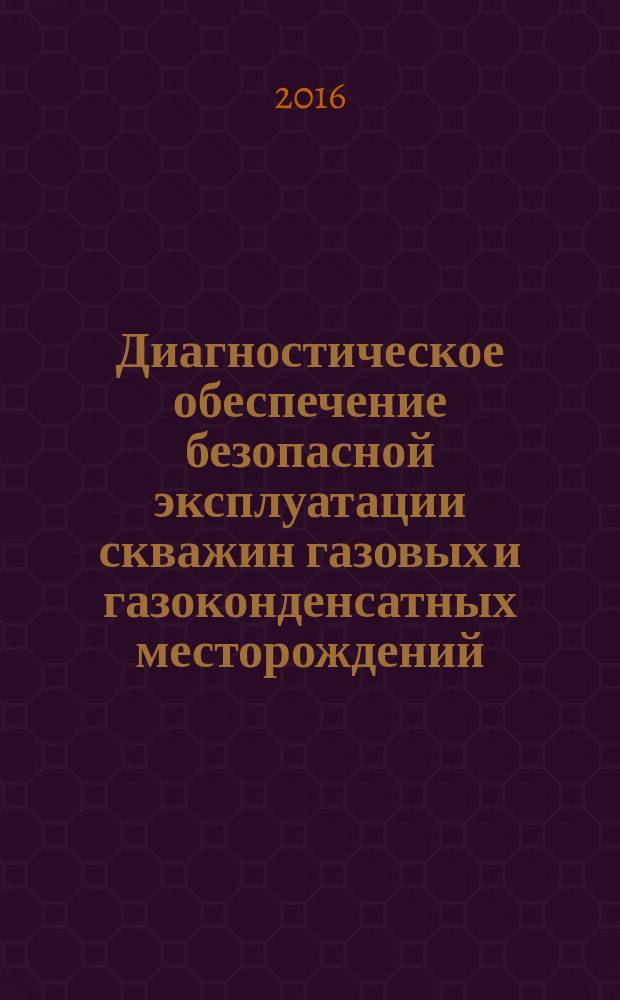 Диагностическое обеспечение безопасной эксплуатации скважин газовых и газоконденсатных месторождений : основные положения : СТО Газпром 2-3.3-847-2014